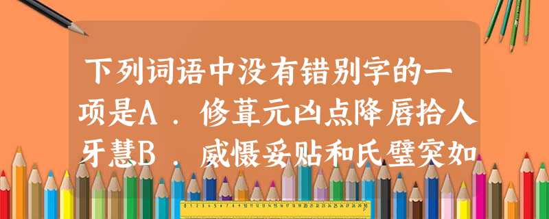 下列词语中没有错别字的一项是A.修葺元凶点降唇拾人牙慧B.威慑妥贴和氏璧突如其来C.阑珊贸然雨霖铃张皇失措D.婉约坐镇乞骸骨计日成功 下列词语中没有错别字的一项是A.修葺元凶点降唇拾人牙慧B.威慑妥贴和氏璧突如其来C.阑珊贸然雨霖铃张皇失措D.婉约坐镇乞骸骨计日成功