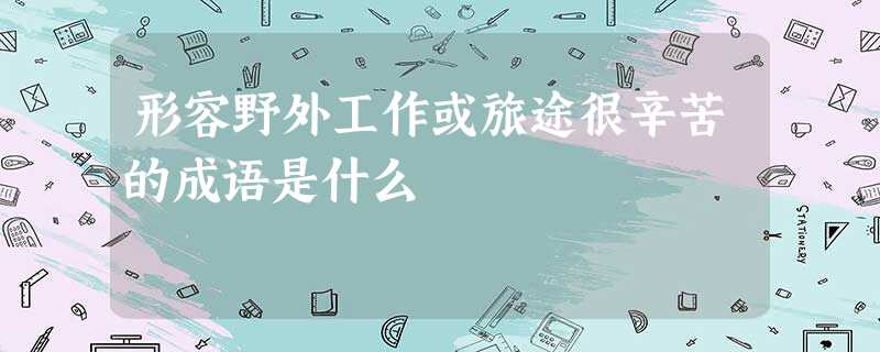 形容野外工作或旅途很辛苦的成语是什么 形容野外工作或旅途很辛苦的成语是什么