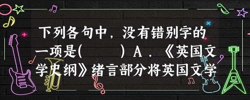 下列各句中,没有错别字的一项是( )A.《英国文学史纲》绪言部分将英国文学分为四个时期:草创期、意大利文化影响期、法兰西文化影响期和近代新时期。全书这么依次写 下列各句中,没有错别字的一项是( )A.《英国文学史纲》绪言部分将英国文学分为四个时期:草创期、意大利文化影响期、法兰西文化影响期和近代新时期。全书这么依次写