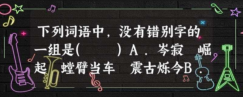 下列词语中,没有错别字的一组是( )A.岑寂 崛起 螳臂当车 震古烁今B.绚丽水分计日程功立杆见影C.厮打搏弈寻物启示俗不可耐D.湎怀抽搐倚老卖老按奈不住 下列词语中,没有错别字的一组是( )A.岑寂 崛起 螳臂当车 震古烁今B.绚丽水分计日程功立杆见影C.厮打搏弈寻物启示俗不可耐D.湎怀抽搐倚老卖老按奈不住