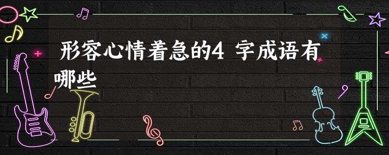 形容心情着急的4字成语有哪些 形容心情着急的4字成语有哪些