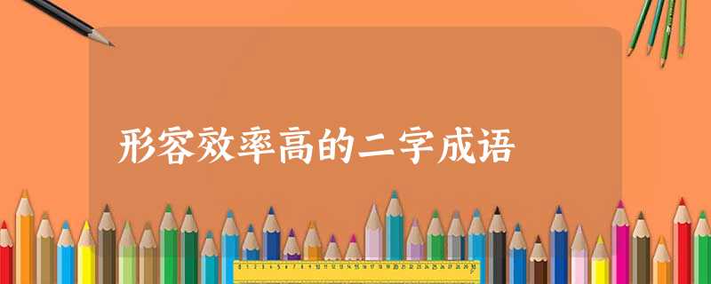 形容效率高的二字成语 形容效率高的二字成语