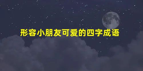 形容小朋友可爱的四字成语 形容小朋友可爱的四字成语