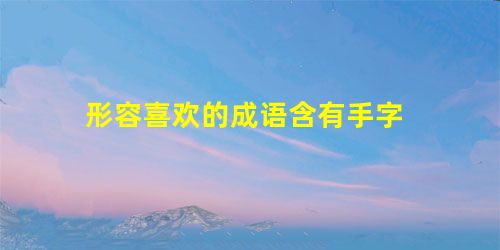 形容喜欢的成语含有手字 形容喜欢的成语含有手字