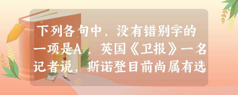 下列各句中,没有错别字的一项是A.英国《卫报》一名记者说,斯诺登目前尚属有选择地揭密,已经口下留情,如果和盘托出他所掌握的文件,或将是美国“最可怕的噩梦”。B. 下列各句中,没有错别字的一项是A.英国《卫报》一名记者说,斯诺登目前尚属有选择地揭密,已经口下留情,如果和盘托出他所掌握的文件,或将是美国“最可怕的噩梦”。B.