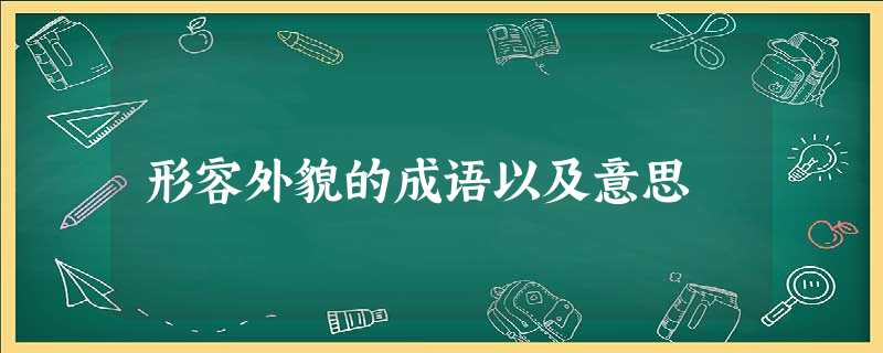 形容外貌的成语以及意思 形容外貌的成语以及意思