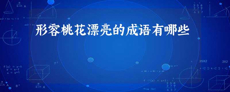 形容桃花漂亮的成语有哪些 形容桃花漂亮的成语有哪些