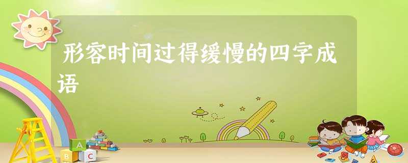 形容时间过得缓慢的四字成语 形容时间过得缓慢的四字成语