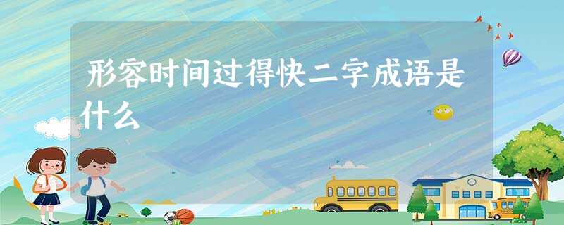 形容时间过得快二字成语是什么 形容时间过得快二字成语是什么