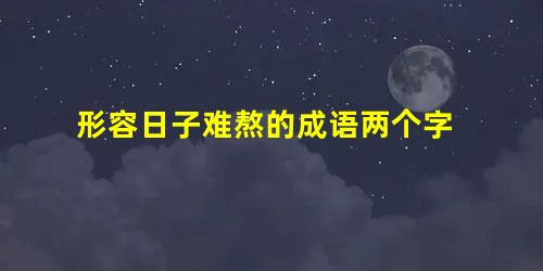 形容日子难熬的成语两个字 形容日子难熬的成语两个字