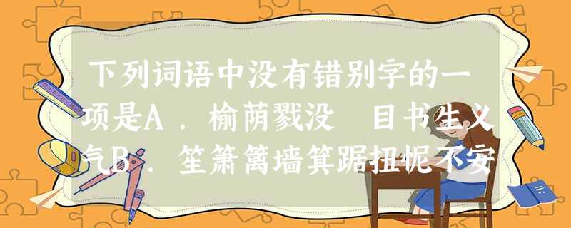 下列词语中没有错别字的一项是A.榆荫戮没瞋目书生义气B.笙箫篱墙箕踞扭怩不安C.户藉斑澜逶迤图穷匕见D.浮藻犒劳揉碎偏袒扼腕 下列词语中没有错别字的一项是A.榆荫戮没瞋目书生义气B.笙箫篱墙箕踞扭怩不安C.户藉斑澜逶迤图穷匕见D.浮藻犒劳揉碎偏袒扼腕