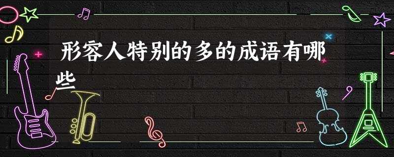 形容人特别的多的成语有哪些 形容人特别的多的成语有哪些