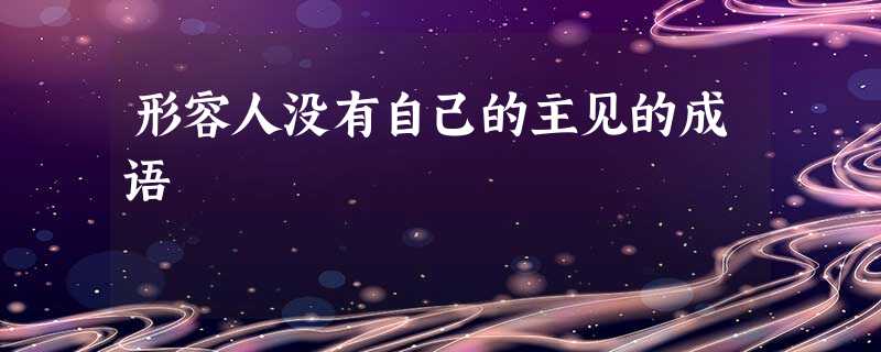 形容人没有自己的主见的成语 形容人没有自己的主见的成语