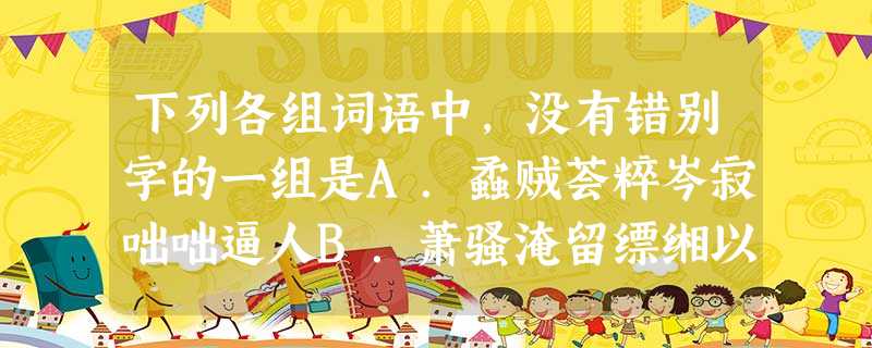 下列各组词语中,没有错别字的一组是A.蟊贼荟粹岑寂咄咄逼人B.萧骚淹留缥缃以德抱怨C.饕餮淆乱寒暄燕侣莺筹D.料峭骸骨履行精思傅会 下列各组词语中,没有错别字的一组是A.蟊贼荟粹岑寂咄咄逼人B.萧骚淹留缥缃以德抱怨C.饕餮淆乱寒暄燕侣莺筹D.料峭骸骨履行精思傅会