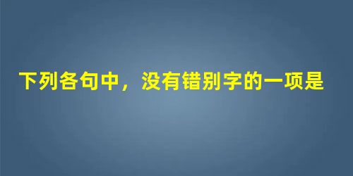 下列各句中,没有错别字的一项是A.烦躁告磬拌脚石两全其美B.雾霾皈依初生犊毕其功于一役C.筹划下榻兰花指名门旺族D.奚落按钮综合征不废吹灰之力 下列各句中,没有错别字的一项是A.烦躁告磬拌脚石两全其美B.雾霾皈依初生犊毕其功于一役C.筹划下榻兰花指名门旺族D.奚落按钮综合征不废吹灰之力