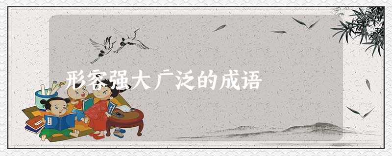 形容强大广泛的成语 形容强大广泛的成语