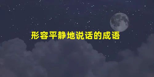 形容平静地说话的成语 形容平静地说话的成语
