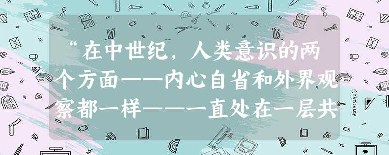 “在中世纪,人类意识的两个方面——内心自省和外界观察都一样——一直处在一层共同的纱幕之下,处于睡眠或半醒状态。……在意大利,这层纱幕最先烟消云散。”上文中的“ “在中世纪,人类意识的两个方面——内心自省和外界观察都一样——一直处在一层共同的纱幕之下,处于睡眠或半醒状态。……在意大利,这层纱幕最先烟消云散。”上文中的“