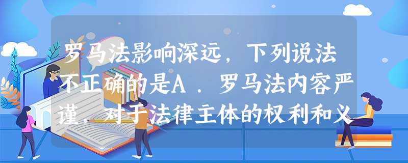 罗马法影响深远,下列说法不正确的是A.罗马法内容严谨,对于法律主体的权利和义务有明确规定B.它是欧洲历史上最早的一套比较系统完备的法律体系C.罗马法是为汉谟 罗马法影响深远,下列说法不正确的是A.罗马法内容严谨,对于法律主体的权利和义务有明确规定B.它是欧洲历史上最早的一套比较系统完备的法律体系C.罗马法是为汉谟