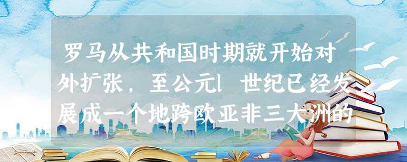 罗马从共和国时期就开始对外扩张,至公元l世纪已经发展成一个地跨欧亚非三大洲的帝国,为统治日益庞大的帝国,罗马帝国的皇帝们采取的最重要措施是 ( )A.加强军事统 罗马从共和国时期就开始对外扩张,至公元l世纪已经发展成一个地跨欧亚非三大洲的帝国,为统治日益庞大的帝国,罗马帝国的皇帝们采取的最重要措施是 ( )A.加强军事统
