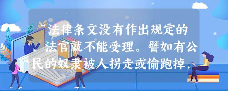 “法律条文没有作出规定的,法官就不能受理。譬如有公民的奴隶被人拐走或偷跑掉,此公民要求法律受理就要找法官,向他申明;根据某某法律,我认为此奴隶应归我所有。 “法律条文没有作出规定的,法官就不能受理。譬如有公民的奴隶被人拐走或偷跑掉,此公民要求法律受理就要找法官,向他申明;根据某某法律,我认为此奴隶应归我所有。