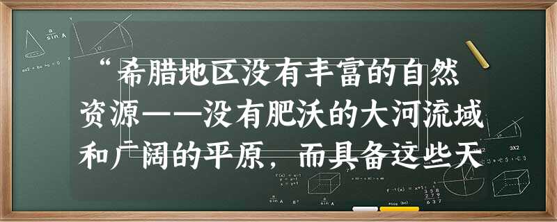 “希腊地区没有丰富的自然资源——没有肥沃的大河流域和广阔的平原,而具备这些天然条件并合理的开发和利用,是如中东、印度和中国所建立的那种复杂帝国组织所必需的。”对 “希腊地区没有丰富的自然资源——没有肥沃的大河流域和广阔的平原,而具备这些天然条件并合理的开发和利用,是如中东、印度和中国所建立的那种复杂帝国组织所必需的。”对