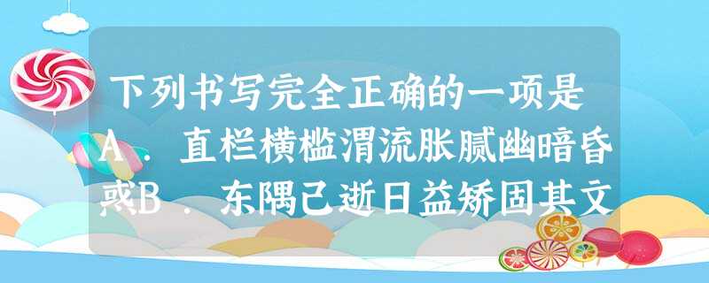 下列书写完全正确的一项是A.直栏横槛渭流胀腻幽暗昏惑B.东隅己逝日益矫固其文漫灭C.妃嫔媵嫱舸舰迷津销遣世虑 D.萍水相逢管弦呕哑棨戟遥临 下列书写完全正确的一项是A.直栏横槛渭流胀腻幽暗昏惑B.东隅己逝日益矫固其文漫灭C.妃嫔媵嫱舸舰迷津销遣世虑 D.萍水相逢管弦呕哑棨戟遥临