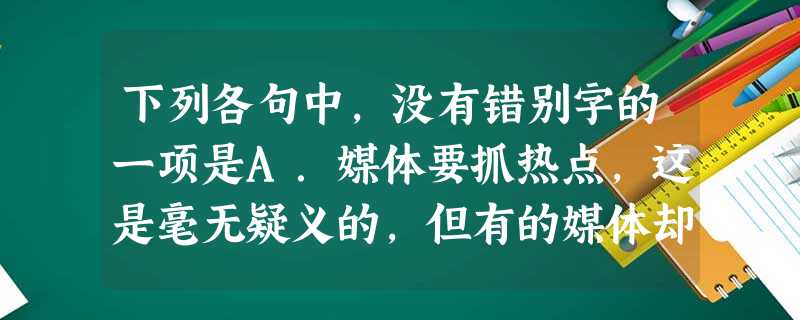 下列各句中,没有错别字的一项是A.媒体要抓热点,这是毫无疑义的,但有的媒体却以挖掘明星隐私、展示社会丑恶来“夺人眼球”,这种丢弃媒体社会责任的行为,为有职业 下列各句中,没有错别字的一项是A.媒体要抓热点,这是毫无疑义的,但有的媒体却以挖掘明星隐私、展示社会丑恶来“夺人眼球”,这种丢弃媒体社会责任的行为,为有职业