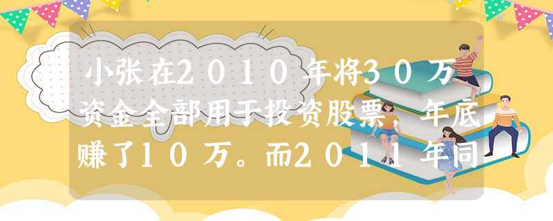 小张在2010年将30万资金全部用于投资股票,年底赚了10万。而2011年同样的投资却亏损了16万。小王在这两年内将30万资金中的5万投资股票,6万 小张在2010年将30万资金全部用于投资股票,年底赚了10万。而2011年同样的投资却亏损了16万。小王在这两年内将30万资金中的5万投资股票,6万