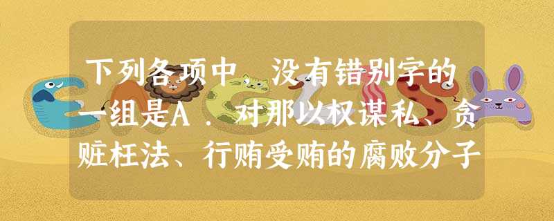 下列各项中,没有错别字的一组是A.对那以权谋私、贪赃枉法、行贿受贿的腐败分子要严惩不怠,绝不姑息养奸。B.每个存在物不仅是神秘的,而且也是神圣的。之所以神 下列各项中,没有错别字的一组是A.对那以权谋私、贪赃枉法、行贿受贿的腐败分子要严惩不怠,绝不姑息养奸。B.每个存在物不仅是神秘的,而且也是神圣的。之所以神