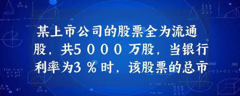 某上市公司的股票全为流通股,共5000万股,当银行利率为3%时,该股票的总市值为100000万元。如果银行利率提高0.25个百分点,预期股息提高25 某上市公司的股票全为流通股,共5000万股,当银行利率为3%时,该股票的总市值为100000万元。如果银行利率提高0.25个百分点,预期股息提高25