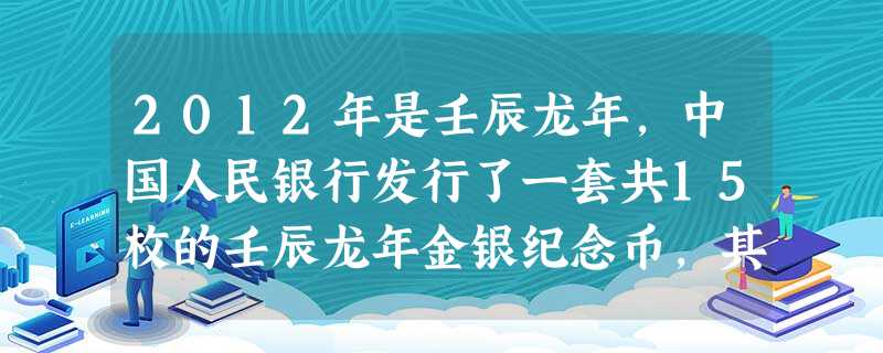 2012年是壬辰龙年,中国人民银行发行了一套共15枚的壬辰龙年金银纪念币,其中金币8枚,银币7枚,均为中华人民共和国法定货币。据此回答1~2题。 1 2012年是壬辰龙年,中国人民银行发行了一套共15枚的壬辰龙年金银纪念币,其中金币8枚,银币7枚,均为中华人民共和国法定货币。据此回答1~2题。 1