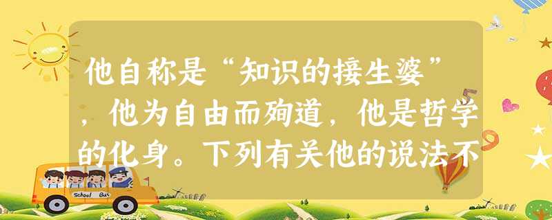 他自称是“知识的接生婆”,他为自由而殉道,他是哲学的化身。下列有关他的说法不正确的是A.他反对智者忽视道德,追求功利的主张。B.他的名言有“认识你自己”、“未受 他自称是“知识的接生婆”,他为自由而殉道,他是哲学的化身。下列有关他的说法不正确的是A.他反对智者忽视道德,追求功利的主张。B.他的名言有“认识你自己”、“未受