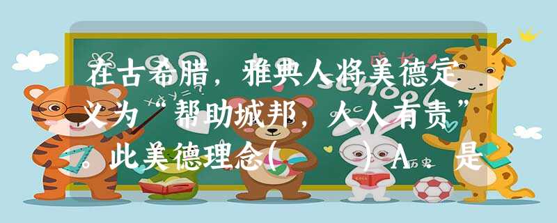 在古希腊,雅典人将美德定义为“帮助城邦,人人有责”。此美德理念( )A.是长期对外战争的产物 B.是公民政治影响的产物C.说明在古雅典人人平等D.有助于雅典国 在古希腊,雅典人将美德定义为“帮助城邦,人人有责”。此美德理念( )A.是长期对外战争的产物 B.是公民政治影响的产物C.说明在古雅典人人平等D.有助于雅典国