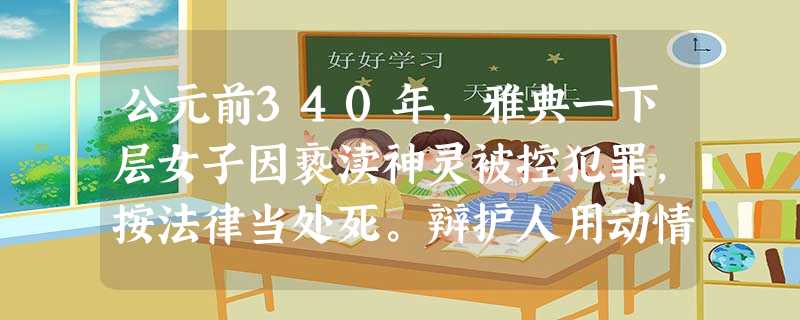 公元前340年,雅典一下层女子因亵渎神灵被控犯罪,按法律当处死。辩护人用动情的言辞质问:“难道你们忍心让这位阿芙罗狄特的弟子香消玉殒吗?”这打 公元前340年,雅典一下层女子因亵渎神灵被控犯罪,按法律当处死。辩护人用动情的言辞质问:“难道你们忍心让这位阿芙罗狄特的弟子香消玉殒吗?”这打
