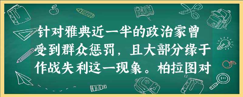 针对雅典近一半的政治家曾受到群众惩罚,且大部分缘于作战失利这一现象。柏拉图对雅典民主发出诘问:“如果你病了,你是召集群众为你治病呢?还是去找技艺 针对雅典近一半的政治家曾受到群众惩罚,且大部分缘于作战失利这一现象。柏拉图对雅典民主发出诘问:“如果你病了,你是召集群众为你治病呢?还是去找技艺
