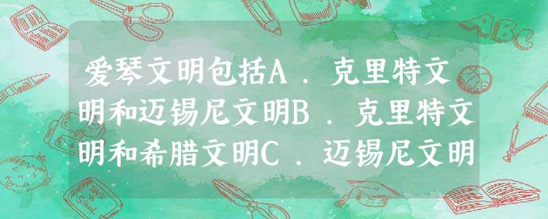 爱琴文明包括A.克里特文明和迈锡尼文明B.克里特文明和希腊文明C.迈锡尼文明和希腊文明D.希腊文明和西方文明 爱琴文明包括A.克里特文明和迈锡尼文明B.克里特文明和希腊文明C.迈锡尼文明和希腊文明D.希腊文明和西方文明