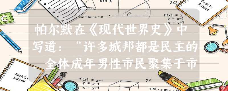 帕尔默在《现代世界史》中写道:“许多城邦都是民主的,全体成年男性市民聚集于市场,选举官吏,讨论公共事务。奴隶、无公民身份的居民和妇女都被 帕尔默在《现代世界史》中写道:“许多城邦都是民主的,全体成年男性市民聚集于市场,选举官吏,讨论公共事务。奴隶、无公民身份的居民和妇女都被