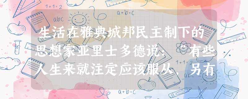 生活在雅典城邦民主制下的思想家亚里士多德说:“有些人生来就注定应该服从,另有些人生来就注定要统治”;“男子生来就属上等,女子则属下等,前者治人,后者治于人。”此 生活在雅典城邦民主制下的思想家亚里士多德说:“有些人生来就注定应该服从,另有些人生来就注定要统治”;“男子生来就属上等,女子则属下等,前者治人,后者治于人。”此