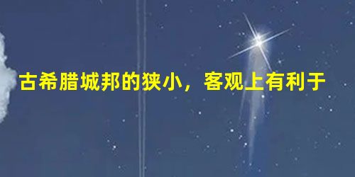 古希腊城邦的狭小,客观上有利于雅典民主政治的确立。 古希腊城邦的狭小,客观上有利于雅典民主政治的确立。