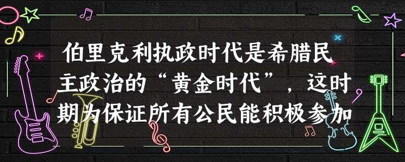 伯里克利执政时代是希腊民主政治的“黄金时代”,这时期为保证所有公民能积极参加国家政治事务,国家采取A.颁布“解负令”废除债务奴隶制度B.为担任公职的低等级公民发 伯里克利执政时代是希腊民主政治的“黄金时代”,这时期为保证所有公民能积极参加国家政治事务,国家采取A.颁布“解负令”废除债务奴隶制度B.为担任公职的低等级公民发