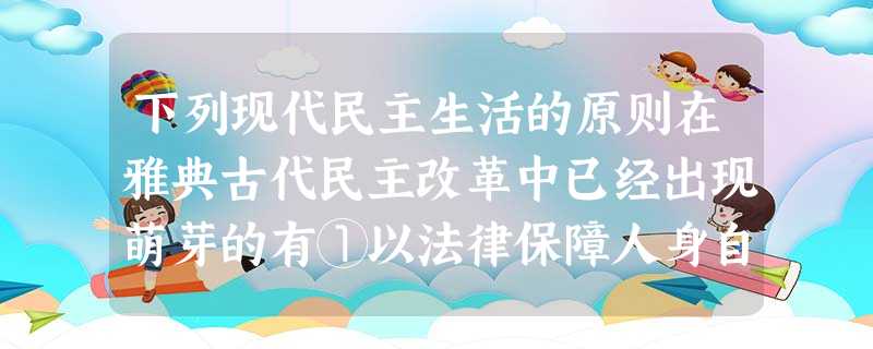下列现代民主生活的原则在雅典古代民主改革中已经出现萌芽的有①以法律保障人身自由②反对出身和财产的不平等③比例代表选举法④议员选举机会均等,任期制⑤人民权威A.① 下列现代民主生活的原则在雅典古代民主改革中已经出现萌芽的有①以法律保障人身自由②反对出身和财产的不平等③比例代表选举法④议员选举机会均等,任期制⑤人民权威A.①