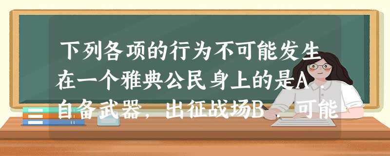 下列各项的行为不可能发生在一个雅典公民身上的是A.自备武器,出征战场B.可能被选举为执政官C.可以与妻子一道参加公民大会D.可以监督行政官员 下列各项的行为不可能发生在一个雅典公民身上的是A.自备武器,出征战场B.可能被选举为执政官C.可以与妻子一道参加公民大会D.可以监督行政官员
