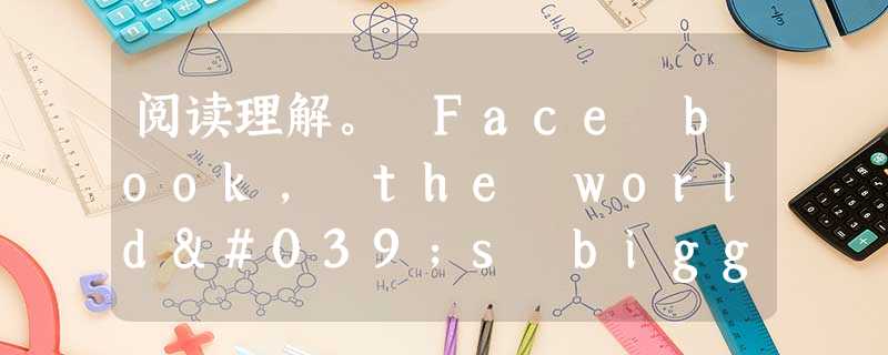 阅读理解。 Face book, the world's biggest social networking site, is celebr 阅读理解。 Face book, the world's biggest social networking site, is celebr