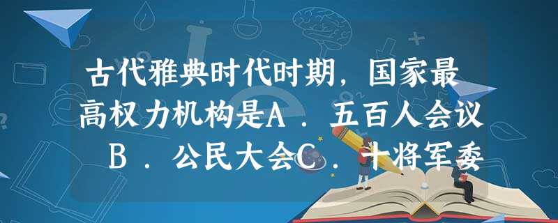 古代雅典时代时期,国家最高权力机构是A.五百人会议 B.公民大会C.十将军委员会D.元老院 古代雅典时代时期,国家最高权力机构是A.五百人会议 B.公民大会C.十将军委员会D.元老院