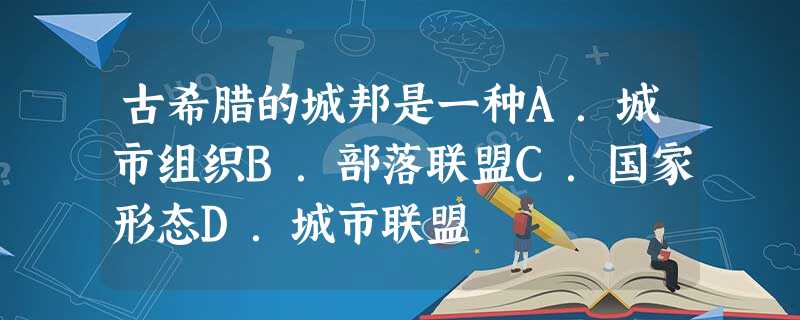 古希腊的城邦是一种A.城市组织B.部落联盟C.国家形态D.城市联盟 古希腊的城邦是一种A.城市组织B.部落联盟C.国家形态D.城市联盟