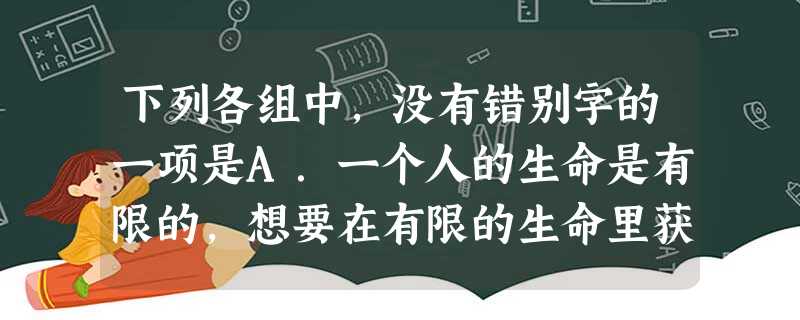 下列各组中,没有错别字的一项是A.一个人的生命是有限的,想要在有限的生命里获取丰硕的成果,就要负出努力;想不劳而获,坐想其成,那只能虚渡光阴。B.世乒赛里, 下列各组中,没有错别字的一项是A.一个人的生命是有限的,想要在有限的生命里获取丰硕的成果,就要负出努力;想不劳而获,坐想其成,那只能虚渡光阴。B.世乒赛里,