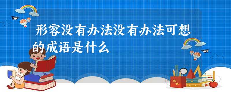 形容没有办法没有办法可想的成语是什么 形容没有办法没有办法可想的成语是什么