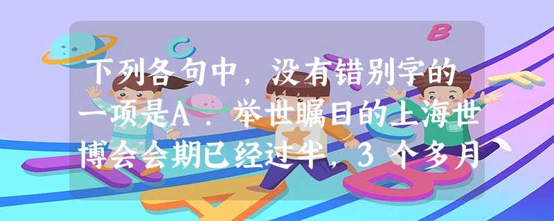 下列各句中,没有错别字的一项是A.举世瞩目的上海世博会会期已经过半,3个多月来,在世博园里,风情迥异的场馆、让人垂涎欲滴的美食和如梦似幻的夜景都让游人们流恋 下列各句中,没有错别字的一项是A.举世瞩目的上海世博会会期已经过半,3个多月来,在世博园里,风情迥异的场馆、让人垂涎欲滴的美食和如梦似幻的夜景都让游人们流恋