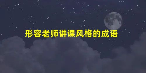 形容老师讲课风格的成语 形容老师讲课风格的成语